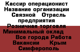 Кассир-операционист › Название организации ­ Связной › Отрасль предприятия ­ Розничная торговля › Минимальный оклад ­ 25 000 - Все города Работа » Вакансии   . Крым,Симферополь